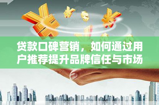 汝阳贷款口碑营销，如何通过用户推荐提升品牌信任与市场份额