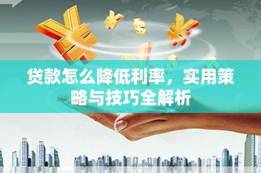 四子王旗贷款怎么降低利率，实用策略与技巧全解析