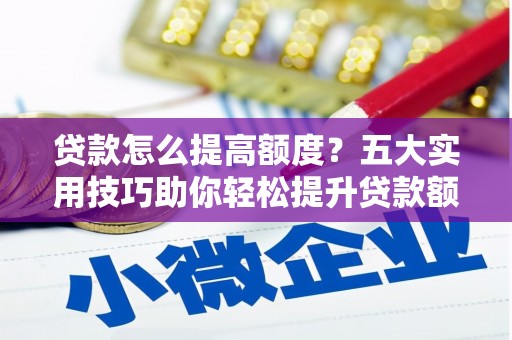 阿里贷款怎么提高额度？五大实用技巧助你轻松提升贷款额度