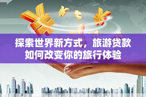 秦州探索世界新方式，旅游贷款如何改变你的旅行体验