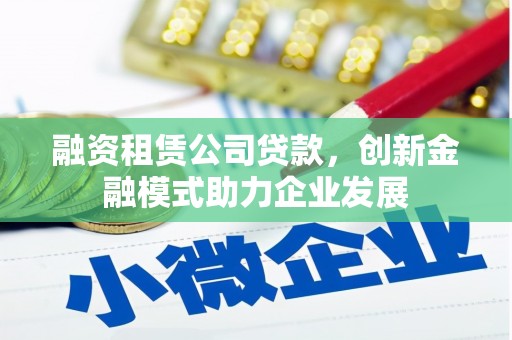 丰顺融资租赁公司贷款，创新金融模式助力企业发展