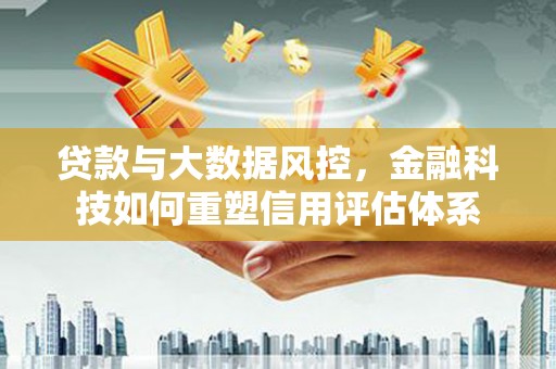 仙游贷款与大数据风控，金融科技如何重塑信用评估体系