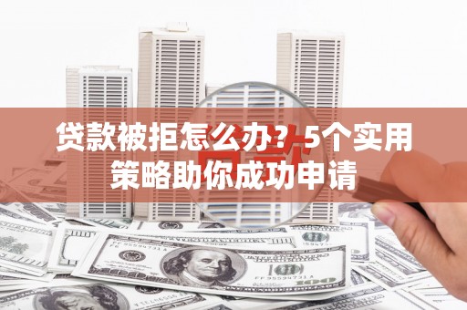 雁塔贷款被拒怎么办？5个实用策略助你成功申请