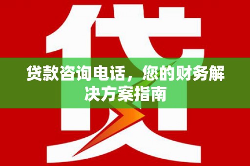 荣县贷款咨询电话，您的财务解决方案指南