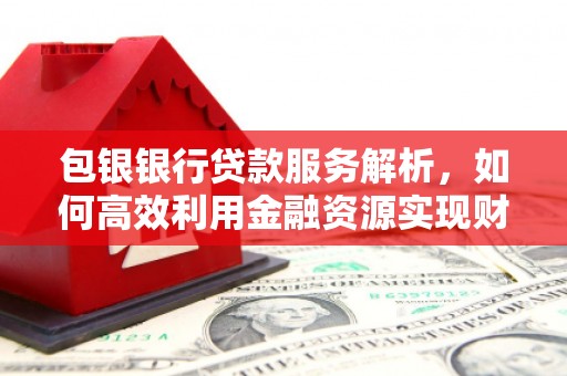 高邮包银银行贷款服务解析，如何高效利用金融资源实现财富增长