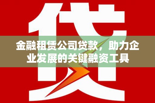 朔州金融租赁公司贷款，助力企业发展的关键融资工具
