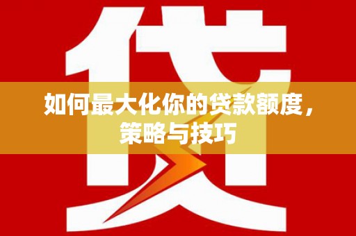 容县如何最大化你的贷款额度，策略与技巧