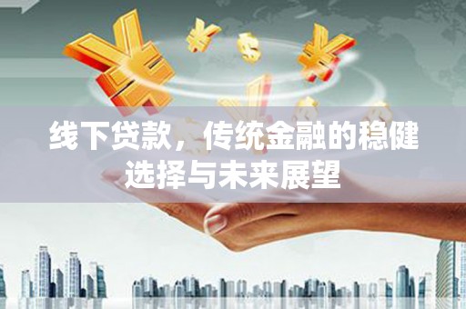 新河线下贷款，传统金融的稳健选择与未来展望