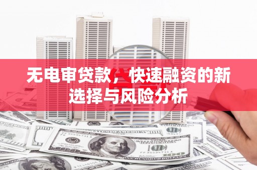 泊头无电审贷款，快速融资的新选择与风险分析