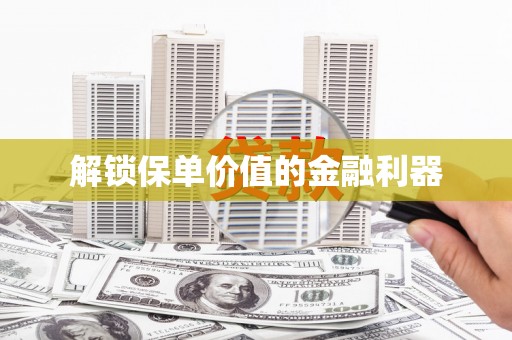 石家庄解锁保单价值的金融利器