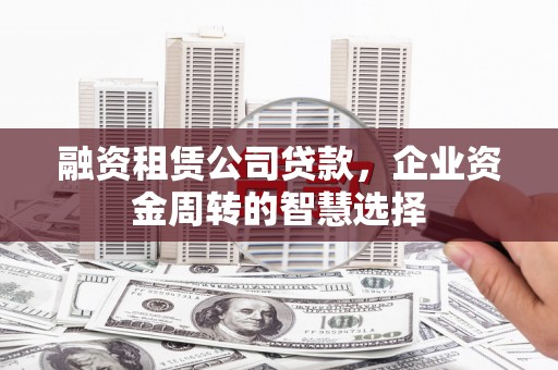 福清融资租赁公司贷款，企业资金周转的智慧选择