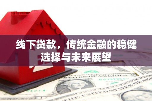 独山子线下贷款，传统金融的稳健选择与未来展望
