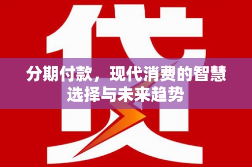 三义分期付款，现代消费的智慧选择与未来趋势