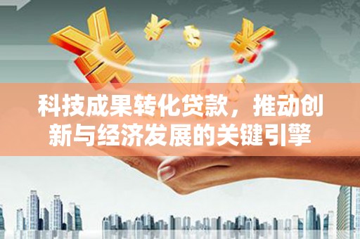 青岛科技成果转化贷款，推动创新与经济发展的关键引擎