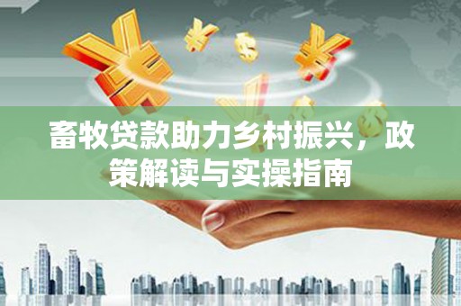 玛沁畜牧贷款助力乡村振兴，政策解读与实操指南