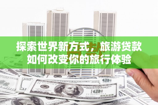双柏探索世界新方式，旅游贷款如何改变你的旅行体验