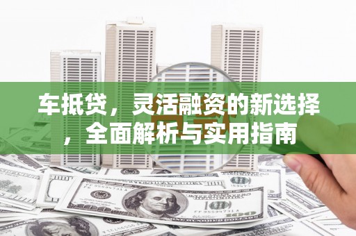 甘孜车抵贷，灵活融资的新选择，全面解析与实用指南
